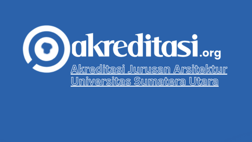 Akreditasi Jurusan Arsitektur Universitas Sumatera Utara