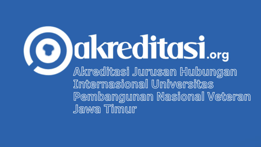 Akreditasi Jurusan Hubungan Internasional Universitas Pembangunan Nasional Veteran Jawa Timur