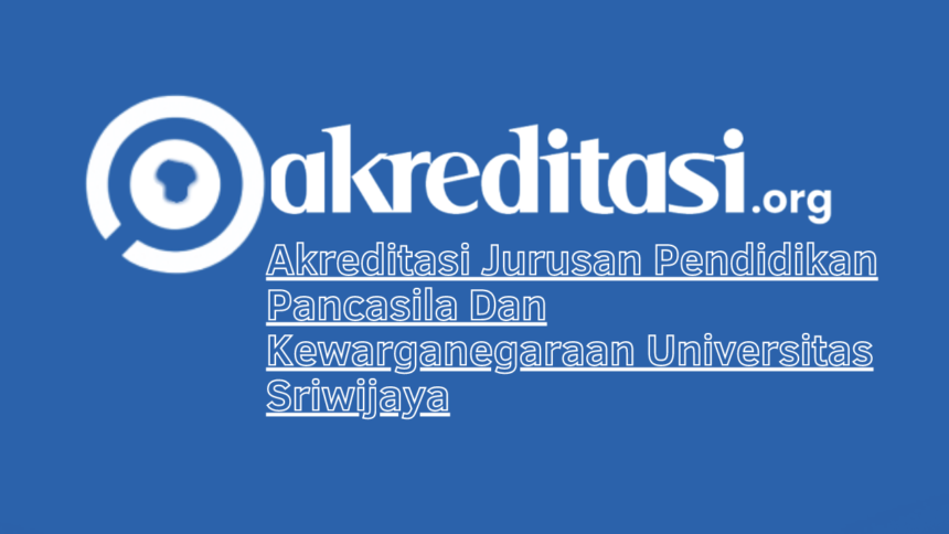 Akreditasi Jurusan Pendidikan Pancasila Dan Kewarganegaraan Universitas Sriwijaya