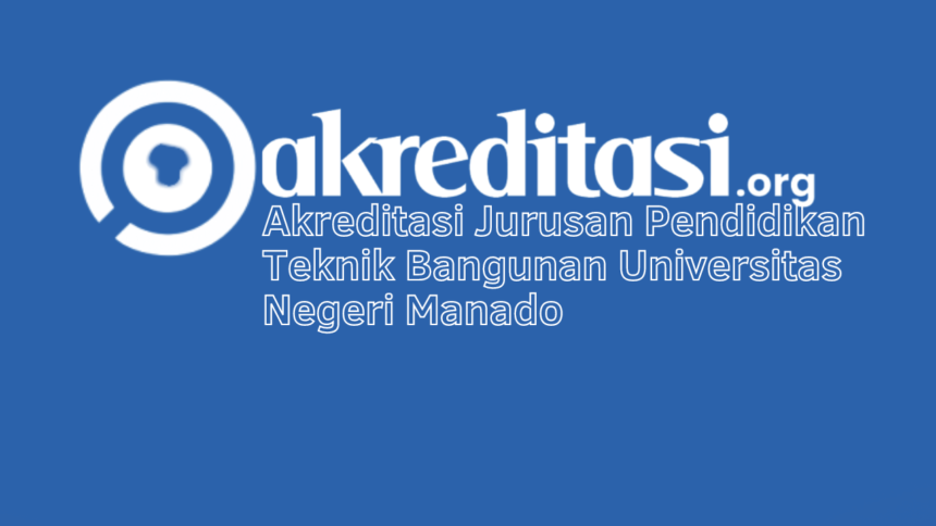Akreditasi Jurusan Pendidikan Teknik Bangunan Universitas Negeri Manado