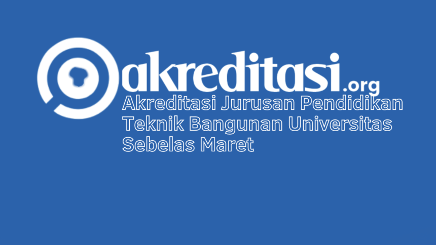 Akreditasi Jurusan Pendidikan Teknik Bangunan Universitas Sebelas Maret