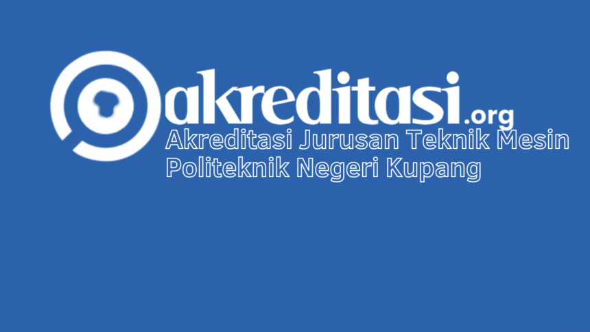 Akreditasi Jurusan Teknik Mesin Politeknik Negeri Kupang