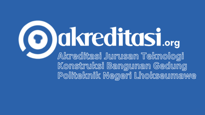 Akreditasi Jurusan Teknologi Konstruksi Bangunan Gedung Politeknik Negeri Lhokseumawe