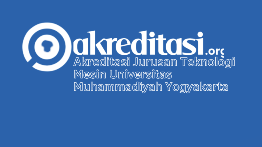 Akreditasi Jurusan Teknologi Mesin Universitas Muhammadiyah Yogyakarta