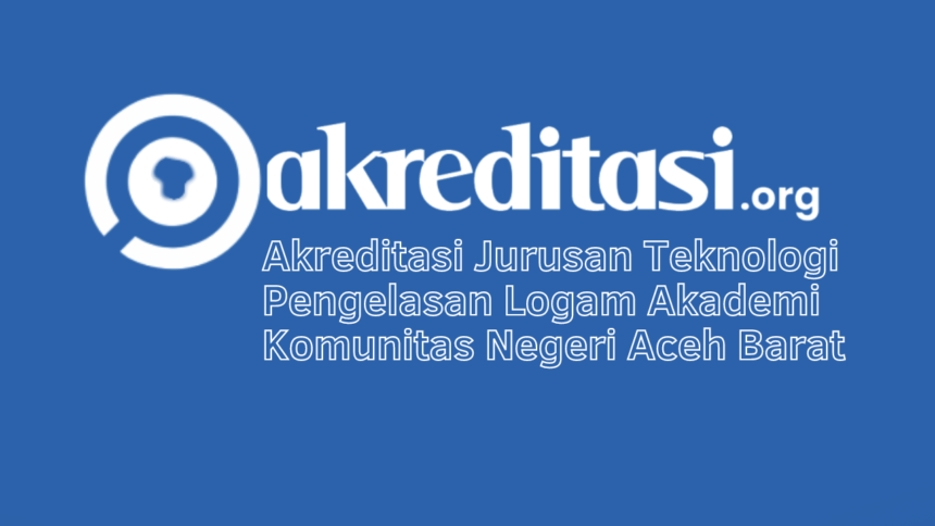 Akreditasi Jurusan Teknologi Pengelasan Logam Akademi Komunitas Negeri Aceh Barat